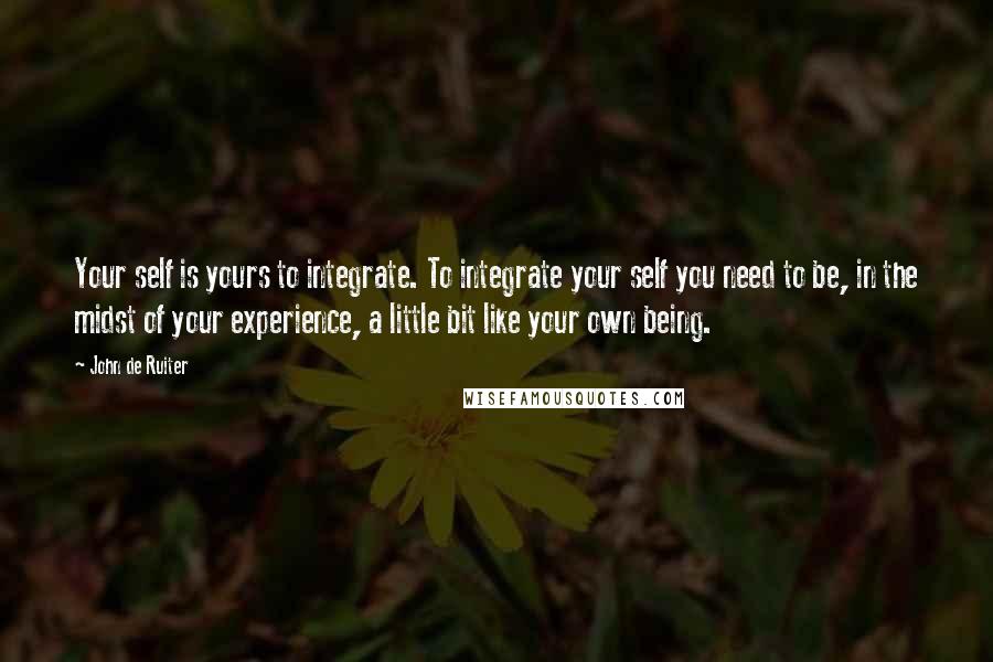 John De Ruiter Quotes: Your self is yours to integrate. To integrate your self you need to be, in the midst of your experience, a little bit like your own being.