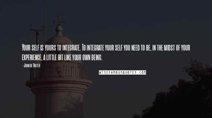 John De Ruiter Quotes: Your self is yours to integrate. To integrate your self you need to be, in the midst of your experience, a little bit like your own being.