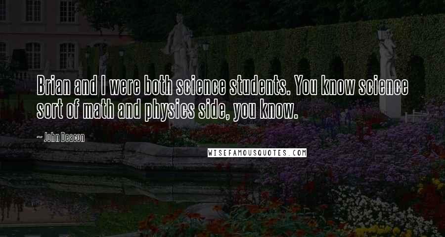 John Deacon Quotes: Brian and I were both science students. You know science sort of math and physics side, you know.