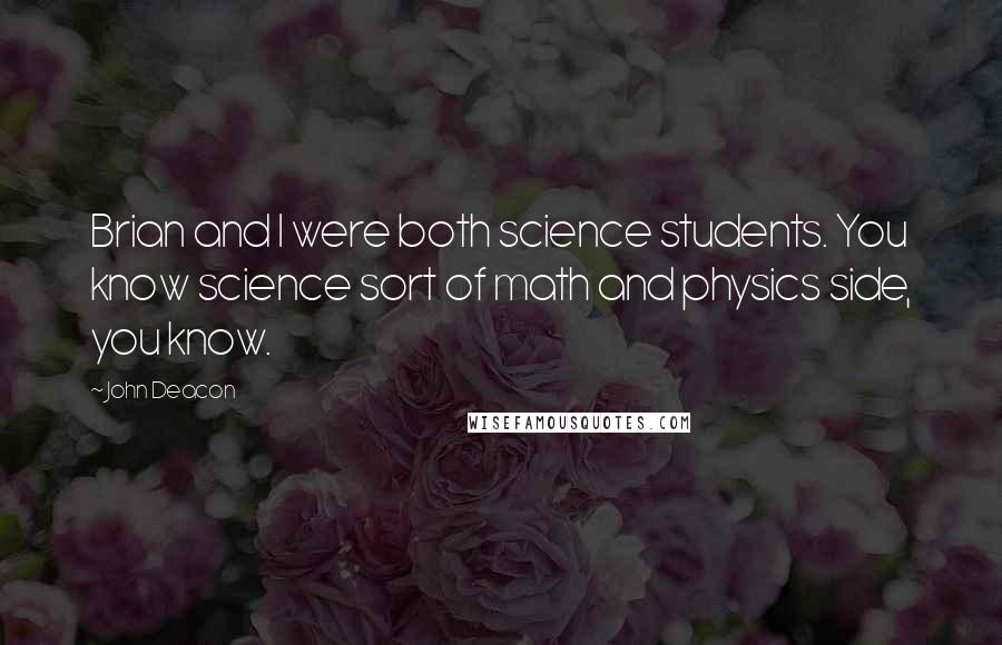 John Deacon Quotes: Brian and I were both science students. You know science sort of math and physics side, you know.