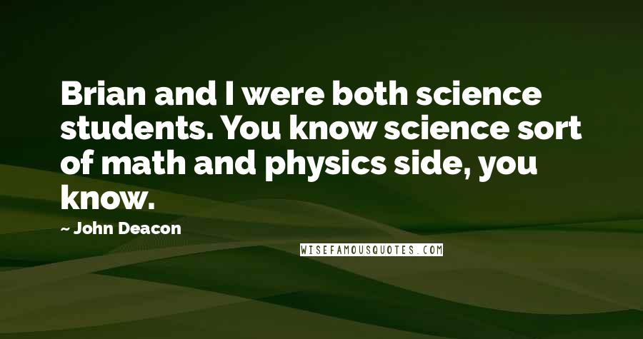 John Deacon Quotes: Brian and I were both science students. You know science sort of math and physics side, you know.