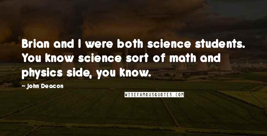 John Deacon Quotes: Brian and I were both science students. You know science sort of math and physics side, you know.