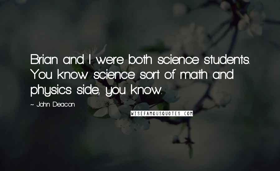 John Deacon Quotes: Brian and I were both science students. You know science sort of math and physics side, you know.