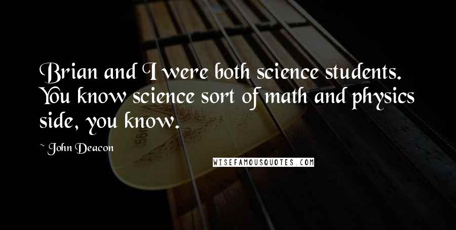 John Deacon Quotes: Brian and I were both science students. You know science sort of math and physics side, you know.