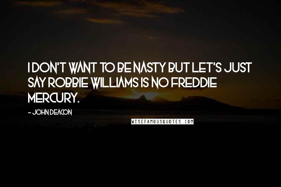 John Deacon Quotes: I don't want to be nasty but let's just say Robbie Williams is no Freddie Mercury.