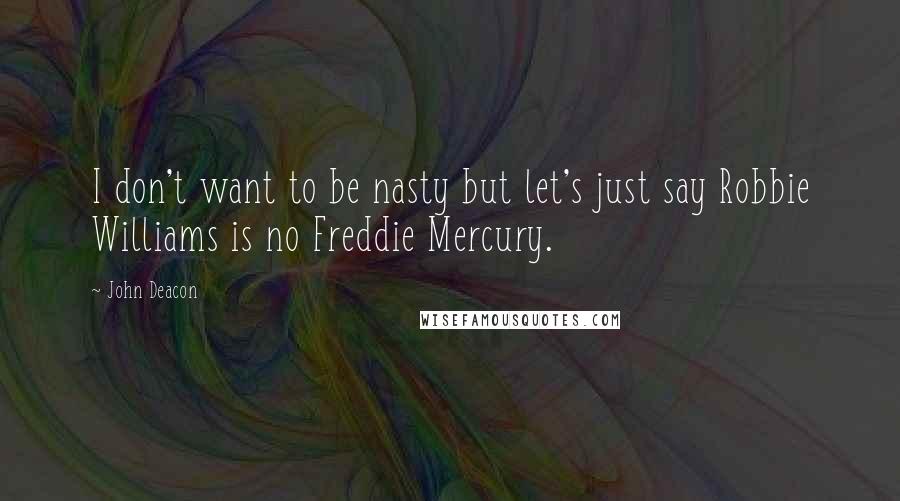 John Deacon Quotes: I don't want to be nasty but let's just say Robbie Williams is no Freddie Mercury.