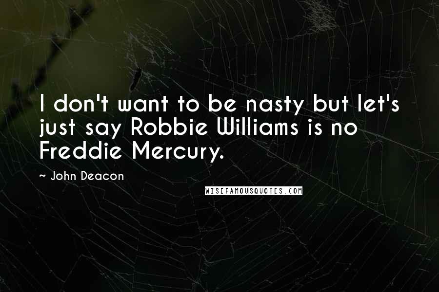 John Deacon Quotes: I don't want to be nasty but let's just say Robbie Williams is no Freddie Mercury.
