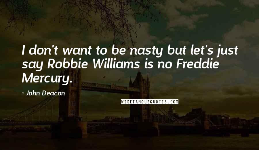 John Deacon Quotes: I don't want to be nasty but let's just say Robbie Williams is no Freddie Mercury.