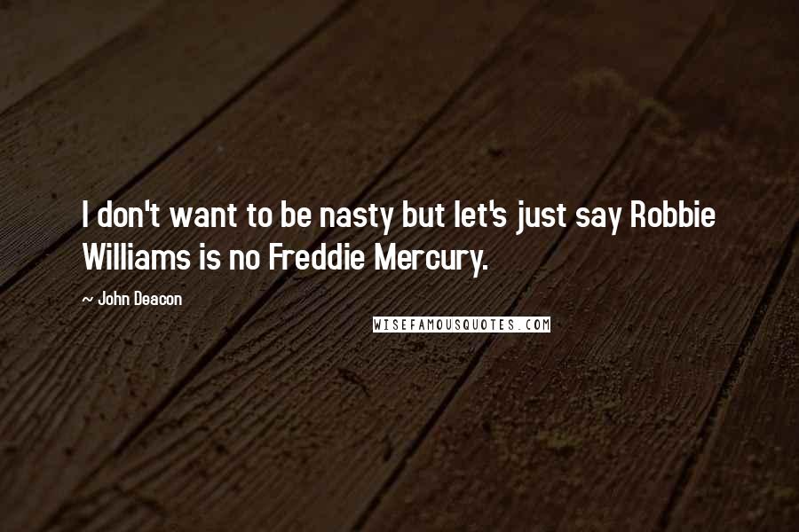 John Deacon Quotes: I don't want to be nasty but let's just say Robbie Williams is no Freddie Mercury.