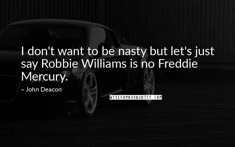 John Deacon Quotes: I don't want to be nasty but let's just say Robbie Williams is no Freddie Mercury.