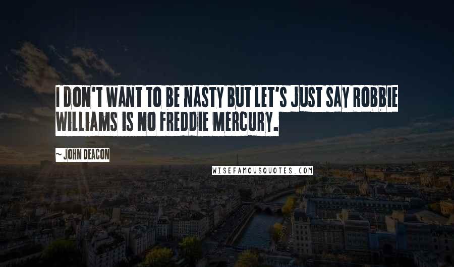 John Deacon Quotes: I don't want to be nasty but let's just say Robbie Williams is no Freddie Mercury.