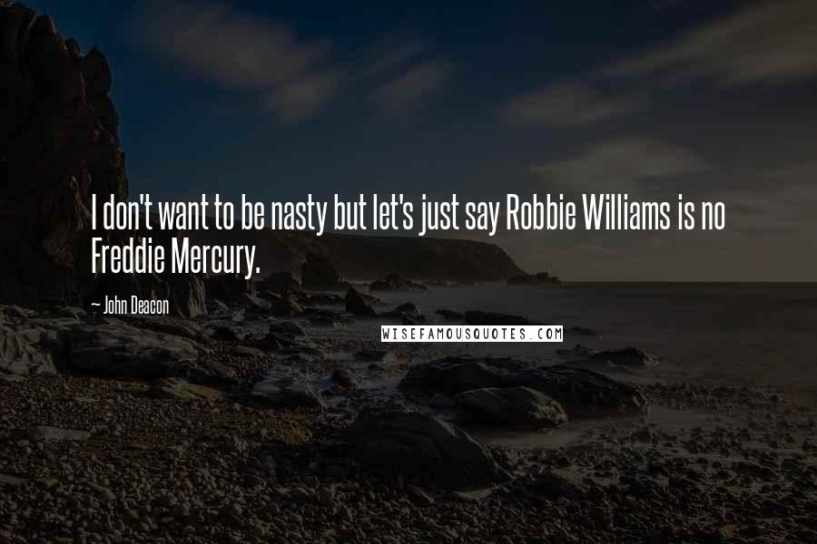 John Deacon Quotes: I don't want to be nasty but let's just say Robbie Williams is no Freddie Mercury.