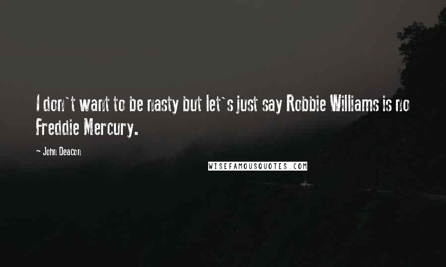 John Deacon Quotes: I don't want to be nasty but let's just say Robbie Williams is no Freddie Mercury.