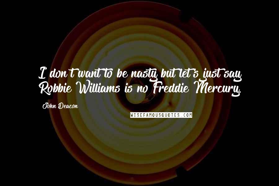 John Deacon Quotes: I don't want to be nasty but let's just say Robbie Williams is no Freddie Mercury.