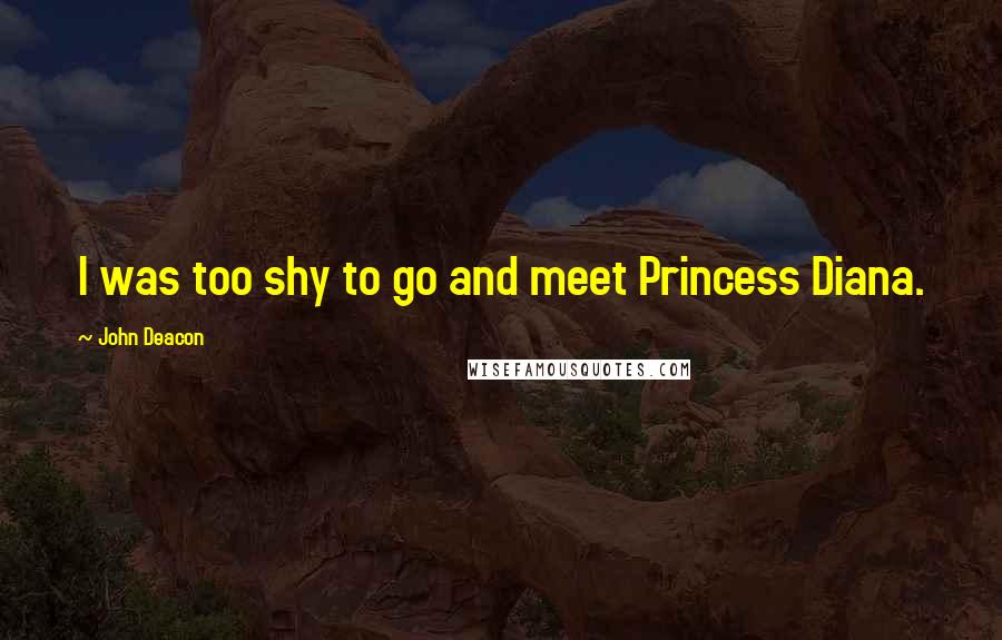 John Deacon Quotes: I was too shy to go and meet Princess Diana.