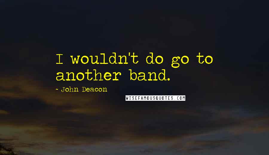 John Deacon Quotes: I wouldn't do go to another band.