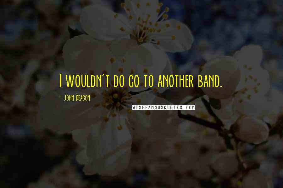 John Deacon Quotes: I wouldn't do go to another band.