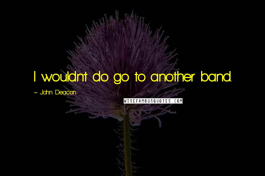 John Deacon Quotes: I wouldn't do go to another band.