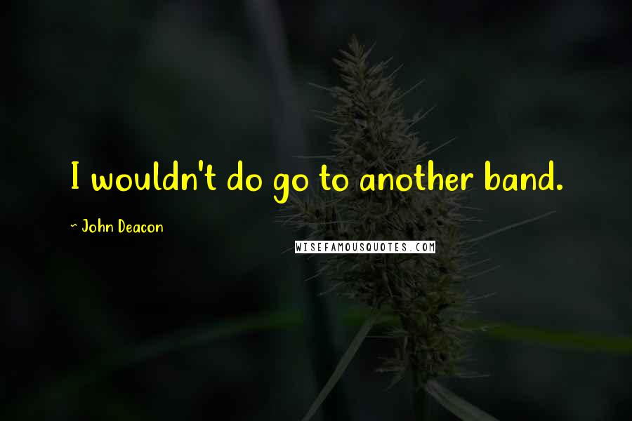 John Deacon Quotes: I wouldn't do go to another band.