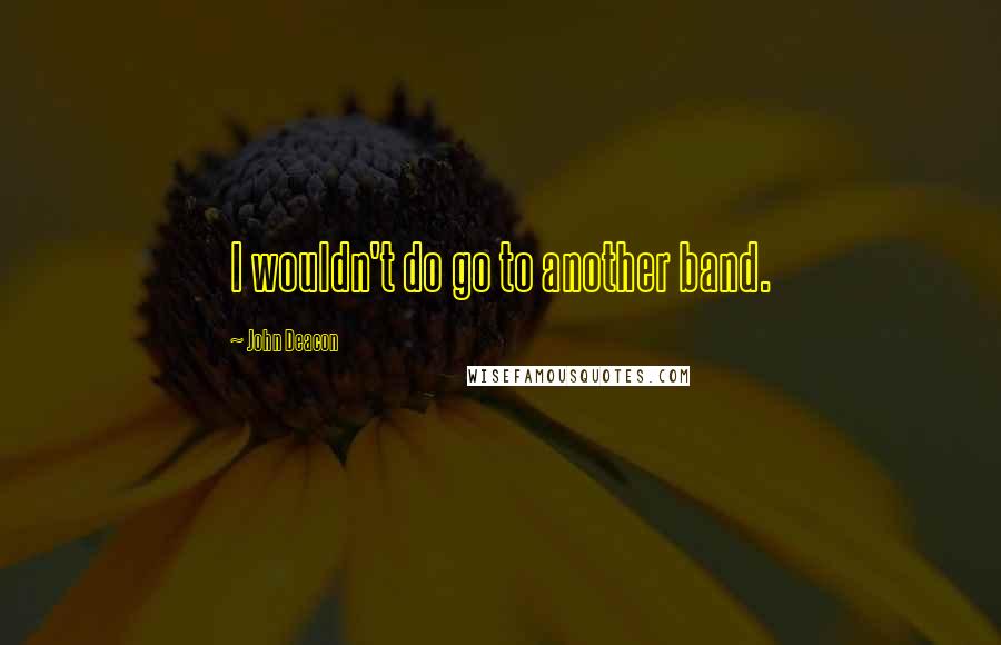 John Deacon Quotes: I wouldn't do go to another band.