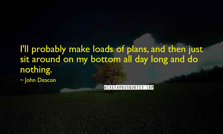 John Deacon Quotes: I'll probably make loads of plans, and then just sit around on my bottom all day long and do nothing.