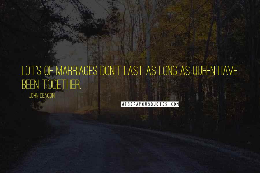 John Deacon Quotes: Lot's of marriages don't last as long as Queen have been together.