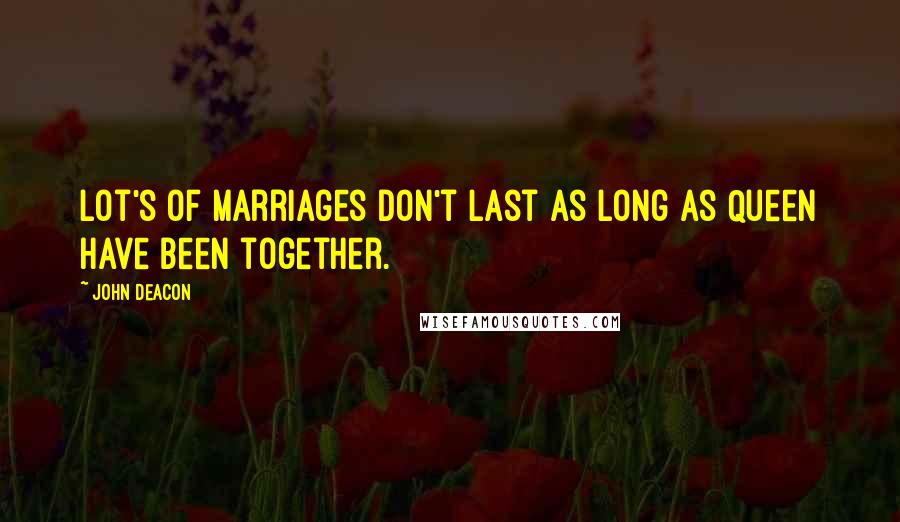 John Deacon Quotes: Lot's of marriages don't last as long as Queen have been together.