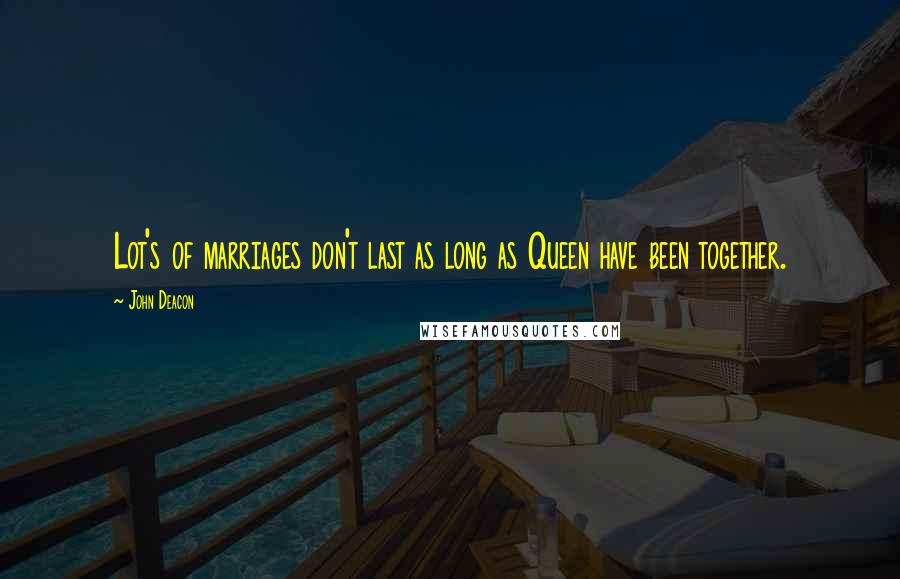 John Deacon Quotes: Lot's of marriages don't last as long as Queen have been together.
