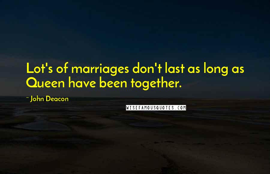 John Deacon Quotes: Lot's of marriages don't last as long as Queen have been together.