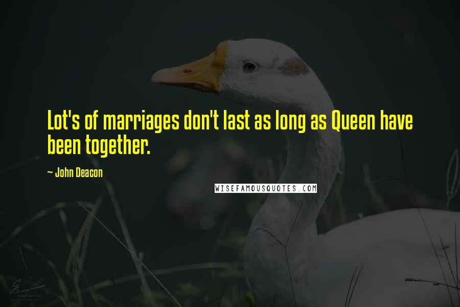 John Deacon Quotes: Lot's of marriages don't last as long as Queen have been together.