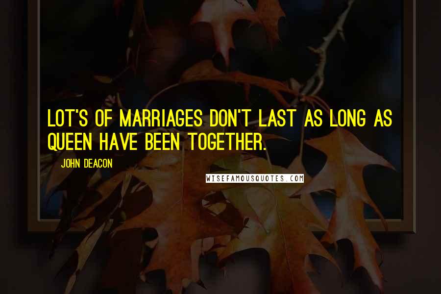 John Deacon Quotes: Lot's of marriages don't last as long as Queen have been together.