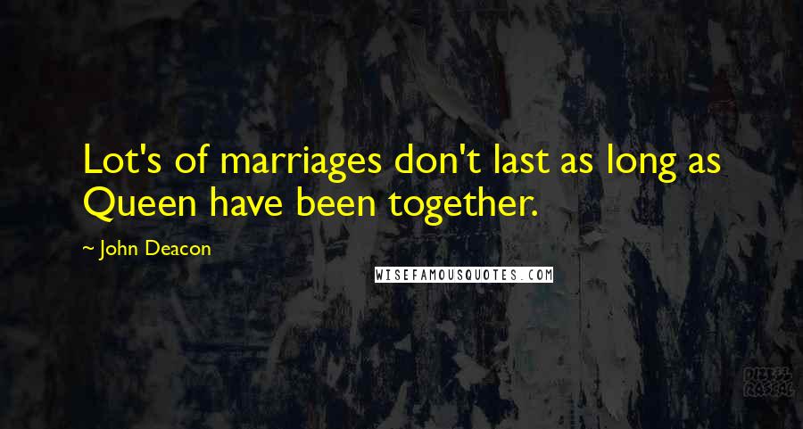 John Deacon Quotes: Lot's of marriages don't last as long as Queen have been together.
