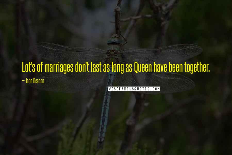 John Deacon Quotes: Lot's of marriages don't last as long as Queen have been together.