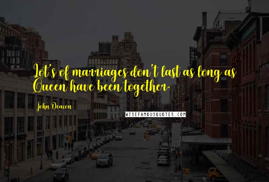John Deacon Quotes: Lot's of marriages don't last as long as Queen have been together.