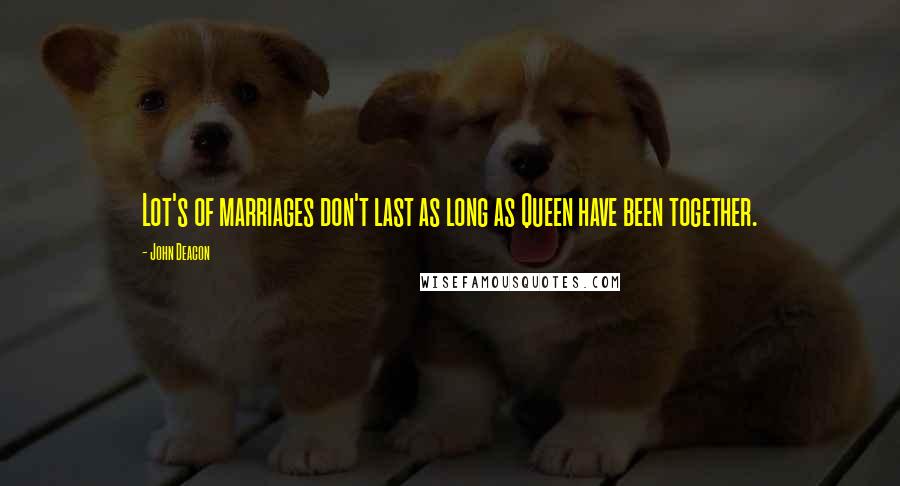 John Deacon Quotes: Lot's of marriages don't last as long as Queen have been together.