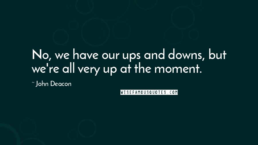 John Deacon Quotes: No, we have our ups and downs, but we're all very up at the moment.