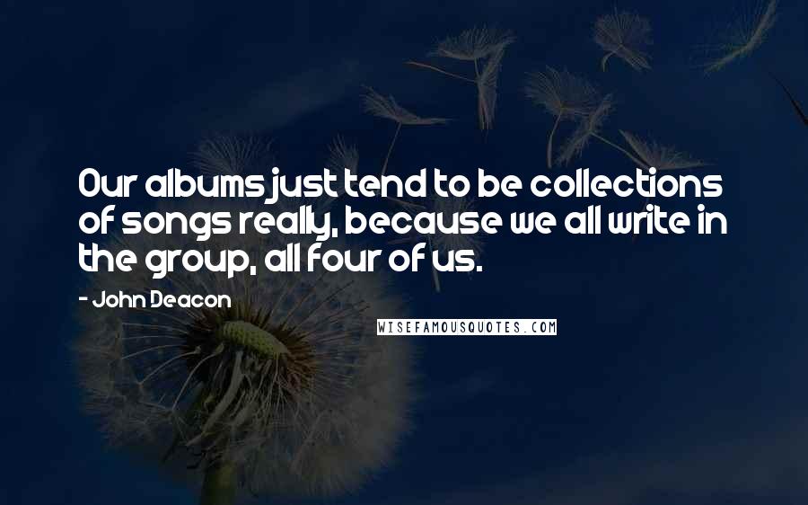 John Deacon Quotes: Our albums just tend to be collections of songs really, because we all write in the group, all four of us.