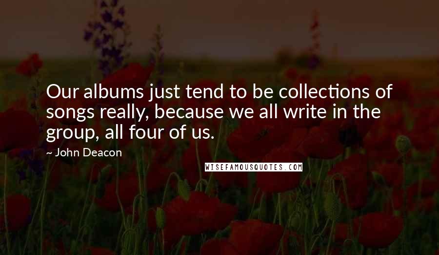 John Deacon Quotes: Our albums just tend to be collections of songs really, because we all write in the group, all four of us.