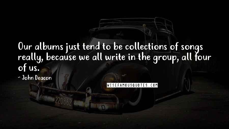 John Deacon Quotes: Our albums just tend to be collections of songs really, because we all write in the group, all four of us.