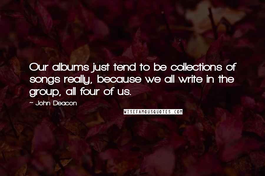 John Deacon Quotes: Our albums just tend to be collections of songs really, because we all write in the group, all four of us.