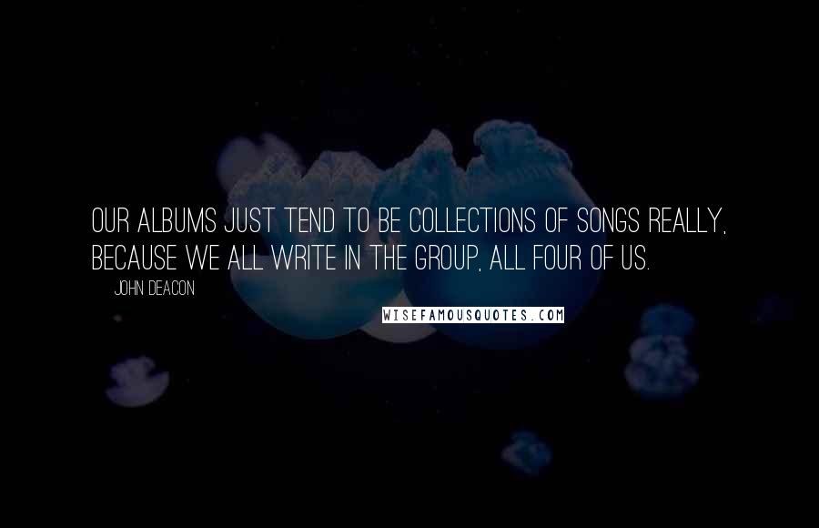 John Deacon Quotes: Our albums just tend to be collections of songs really, because we all write in the group, all four of us.