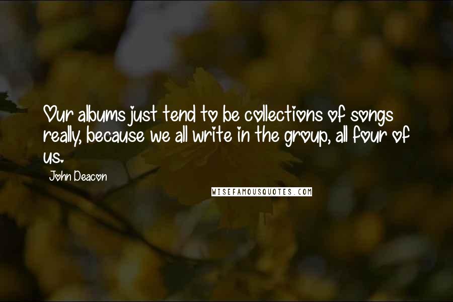 John Deacon Quotes: Our albums just tend to be collections of songs really, because we all write in the group, all four of us.