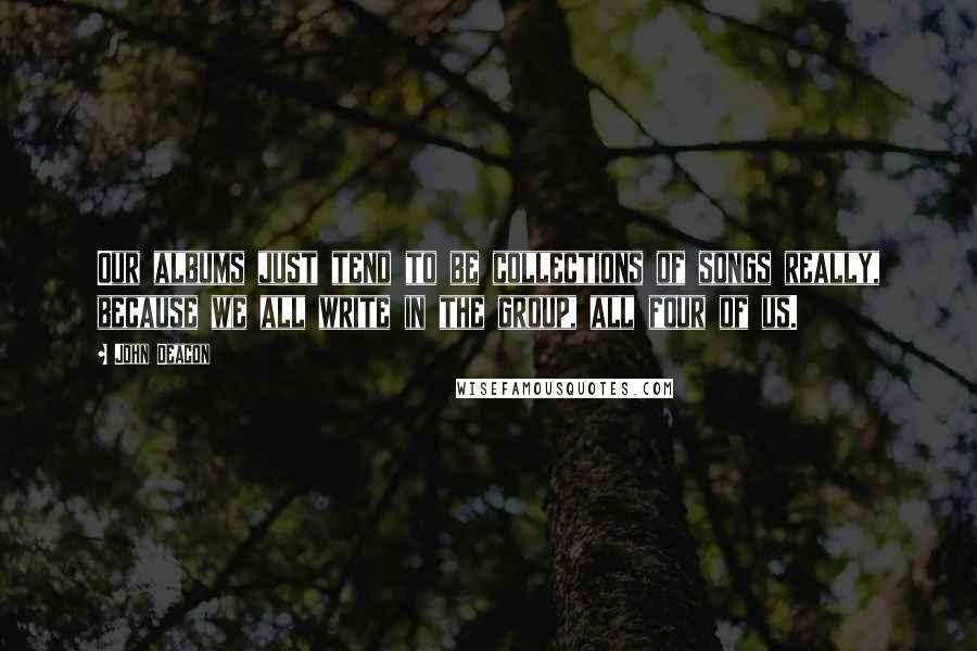 John Deacon Quotes: Our albums just tend to be collections of songs really, because we all write in the group, all four of us.