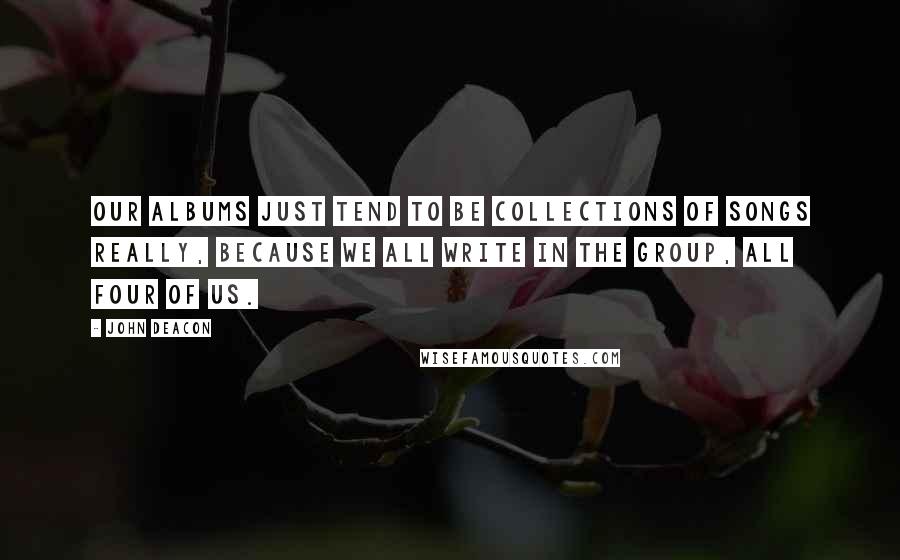 John Deacon Quotes: Our albums just tend to be collections of songs really, because we all write in the group, all four of us.