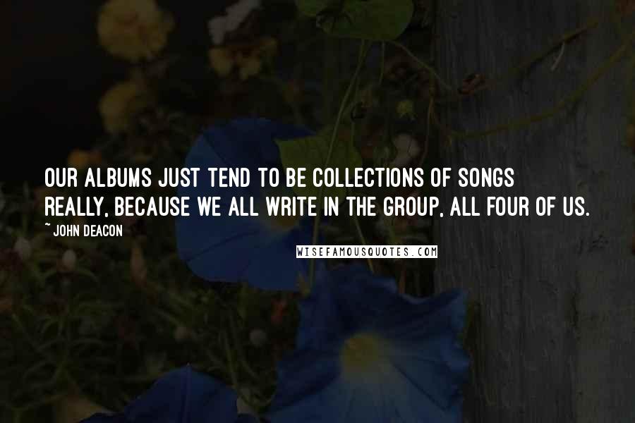 John Deacon Quotes: Our albums just tend to be collections of songs really, because we all write in the group, all four of us.