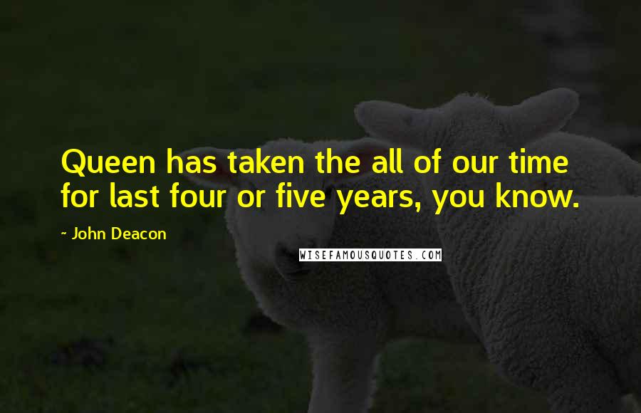 John Deacon Quotes: Queen has taken the all of our time for last four or five years, you know.