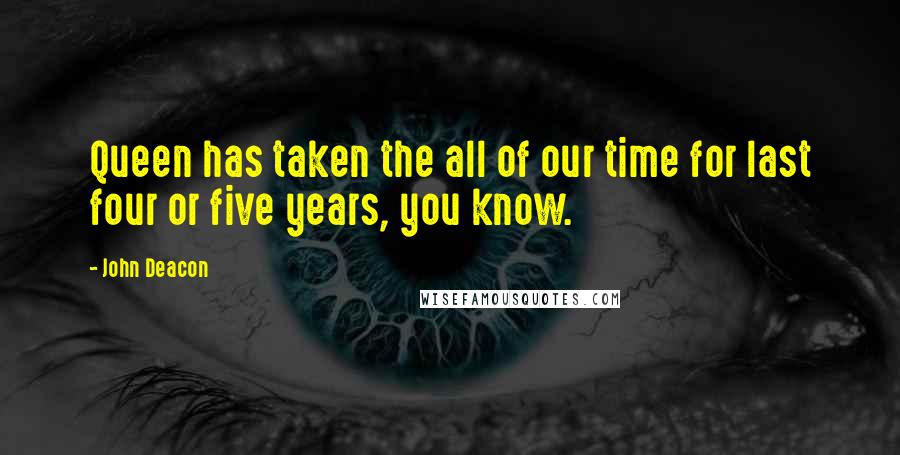 John Deacon Quotes: Queen has taken the all of our time for last four or five years, you know.