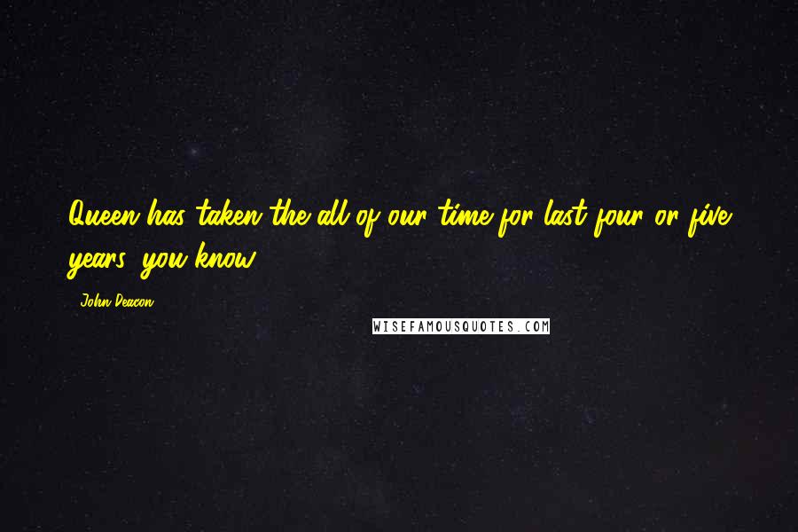 John Deacon Quotes: Queen has taken the all of our time for last four or five years, you know.