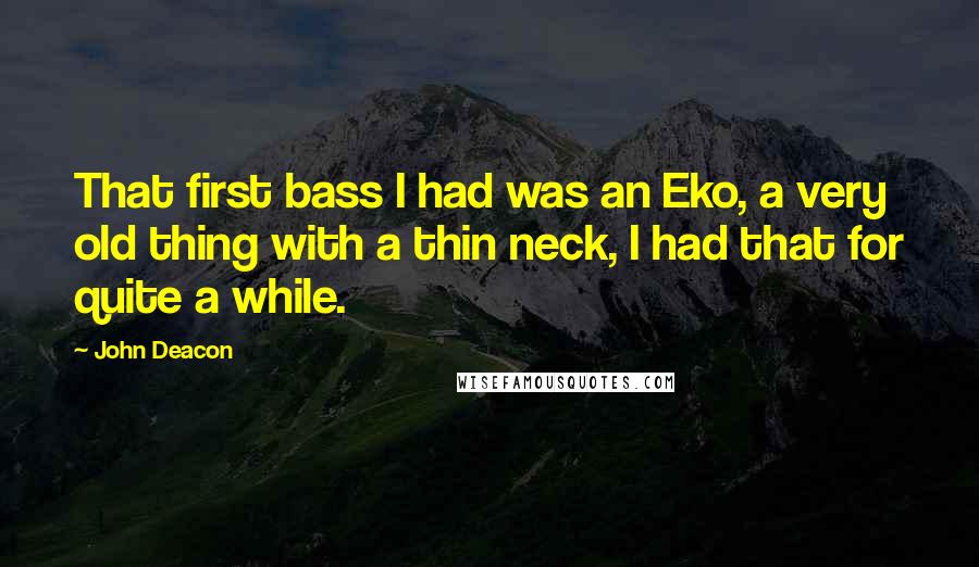 John Deacon Quotes: That first bass I had was an Eko, a very old thing with a thin neck, I had that for quite a while.