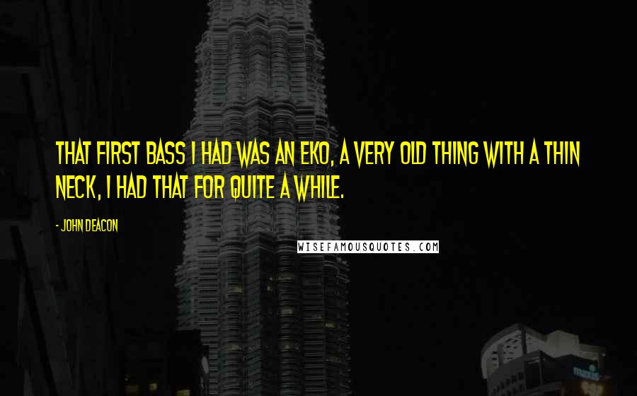 John Deacon Quotes: That first bass I had was an Eko, a very old thing with a thin neck, I had that for quite a while.